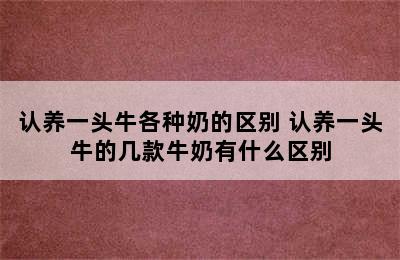 认养一头牛各种奶的区别 认养一头牛的几款牛奶有什么区别